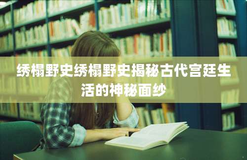 绣榻野史绣榻野史揭秘古代宫廷生活的神秘面纱