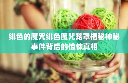 绯色的魔咒绯色魔咒笼罩揭秘神秘事件背后的惊悚真相