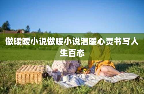 做暧暧小说做暖小说温暖心灵书写人生百态