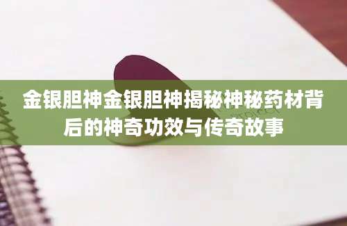 金银胆神金银胆神揭秘神秘药材背后的神奇功效与传奇故事