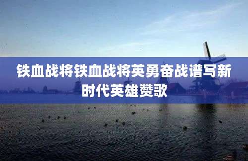 铁血战将铁血战将英勇奋战谱写新时代英雄赞歌