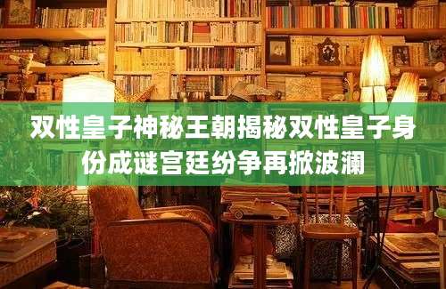 双性皇子神秘王朝揭秘双性皇子身份成谜宫廷纷争再掀波澜