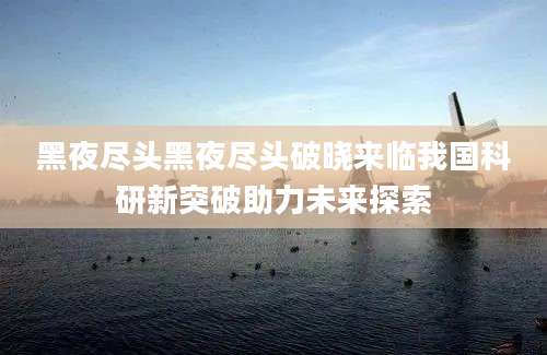 黑夜尽头黑夜尽头破晓来临我国科研新突破助力未来探索