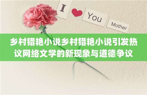 乡村猎艳小说乡村猎艳小说引发热议网络文学的新现象与道德争议