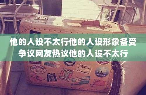 他的人设不太行他的人设形象备受争议网友热议他的人设不太行