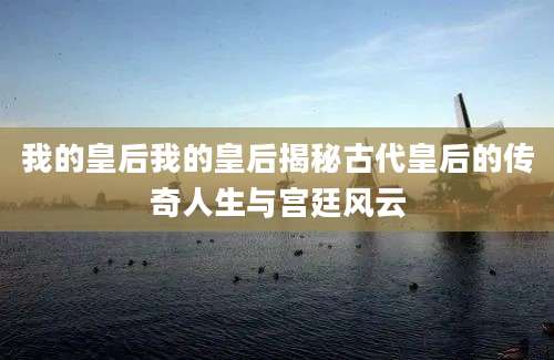 我的皇后我的皇后揭秘古代皇后的传奇人生与宫廷风云