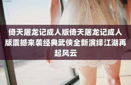倚天屠龙记成人版倚天屠龙记成人版震撼来袭经典武侠全新演绎江湖再起风云
