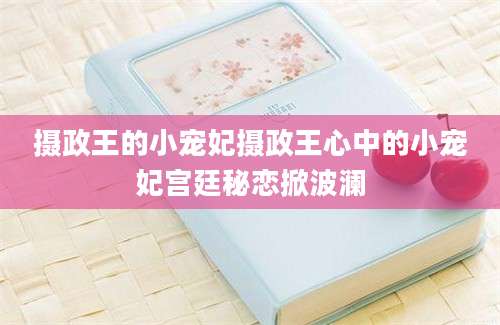 摄政王的小宠妃摄政王心中的小宠妃宫廷秘恋掀波澜