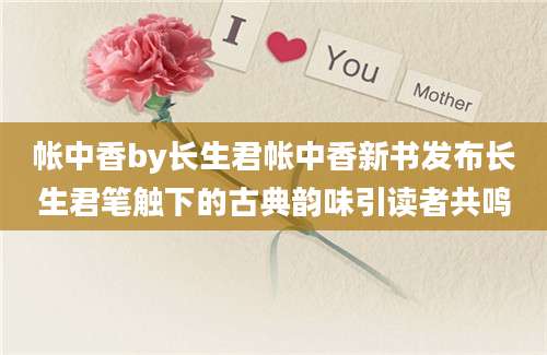 帐中香by长生君帐中香新书发布长生君笔触下的古典韵味引读者共鸣