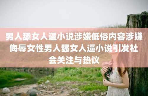 男人舔女人逼小说涉嫌低俗内容涉嫌侮辱女性男人舔女人逼小说引发社会关注与热议