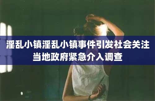 淫乱小镇淫乱小镇事件引发社会关注当地政府紧急介入调查