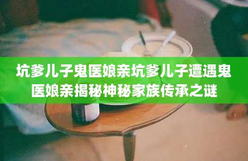 坑爹儿子鬼医娘亲坑爹儿子遭遇鬼医娘亲揭秘神秘家族传承之谜