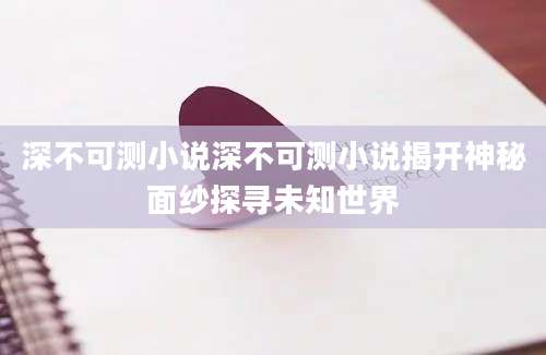 深不可测小说深不可测小说揭开神秘面纱探寻未知世界
