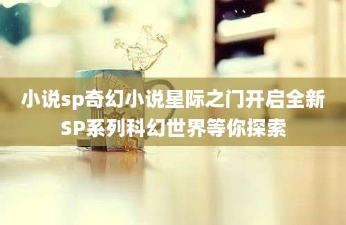 小说sp奇幻小说星际之门开启全新SP系列科幻世界等你探索