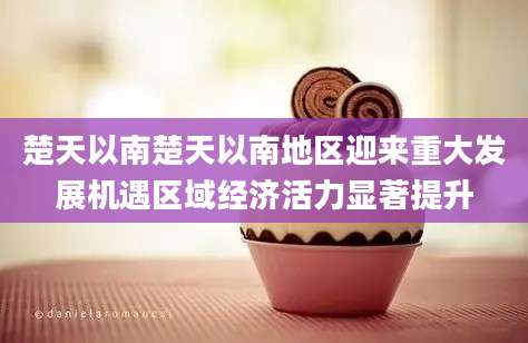 楚天以南楚天以南地区迎来重大发展机遇区域经济活力显著提升