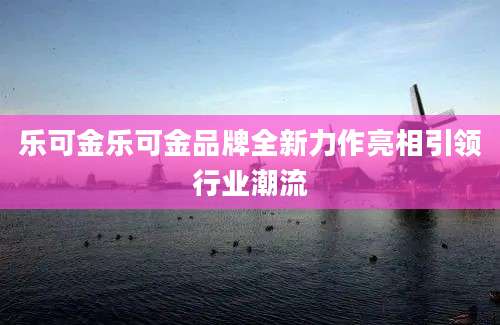 乐可金乐可金品牌全新力作亮相引领行业潮流