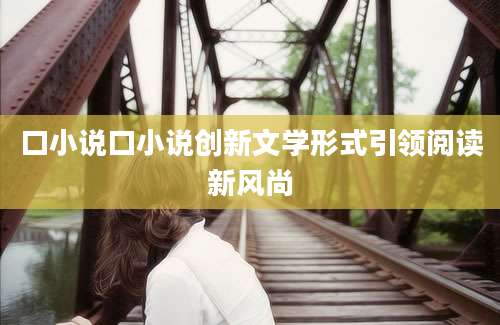 口小说口小说创新文学形式引领阅读新风尚
