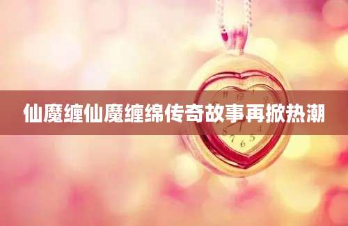 仙魔缠仙魔缠绵传奇故事再掀热潮