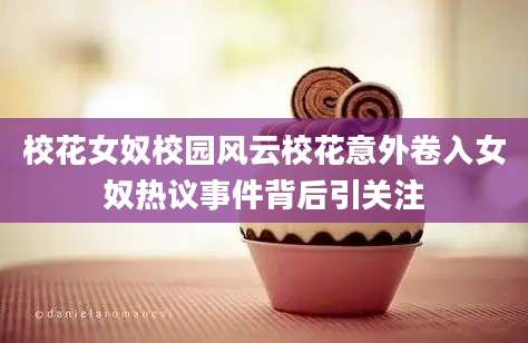 校花女奴校园风云校花意外卷入女奴热议事件背后引关注