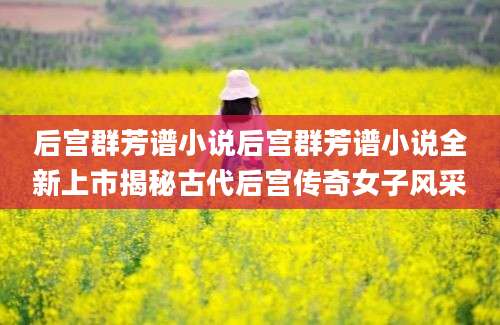 后宫群芳谱小说后宫群芳谱小说全新上市揭秘古代后宫传奇女子风采