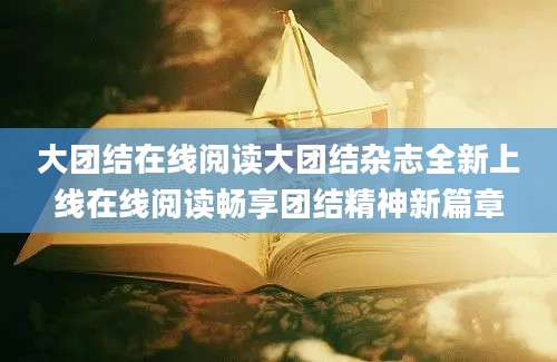 大团结在线阅读大团结杂志全新上线在线阅读畅享团结精神新篇章