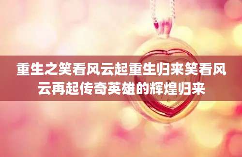 重生之笑看风云起重生归来笑看风云再起传奇英雄的辉煌归来