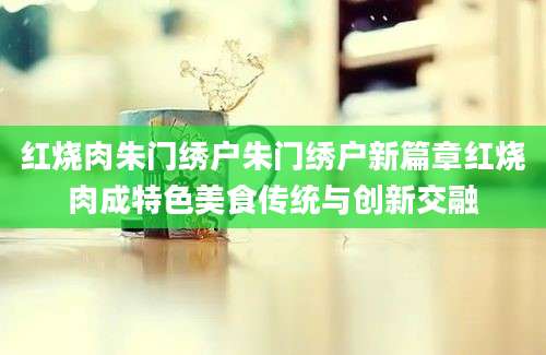 红烧肉朱门绣户朱门绣户新篇章红烧肉成特色美食传统与创新交融