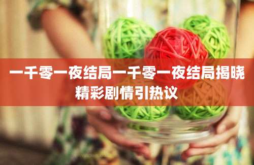 一千零一夜结局一千零一夜结局揭晓精彩剧情引热议