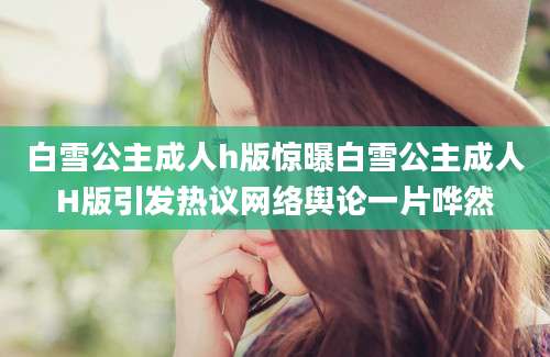 白雪公主成人h版惊曝白雪公主成人H版引发热议网络舆论一片哗然