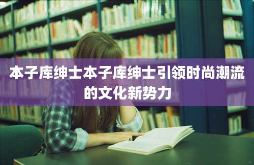 本子库绅士本子库绅士引领时尚潮流的文化新势力