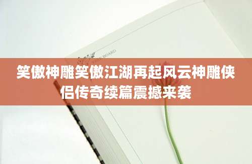 笑傲神雕笑傲江湖再起风云神雕侠侣传奇续篇震撼来袭