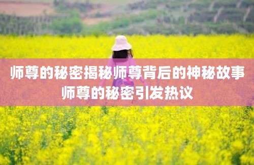 师尊的秘密揭秘师尊背后的神秘故事师尊的秘密引发热议
