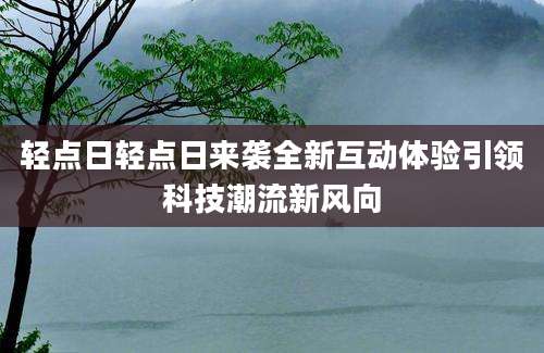 轻点日轻点日来袭全新互动体验引领科技潮流新风向