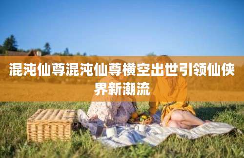 混沌仙尊混沌仙尊横空出世引领仙侠界新潮流