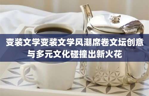 变装文学变装文学风潮席卷文坛创意与多元文化碰撞出新火花