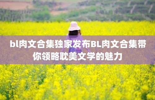 bl肉文合集独家发布BL肉文合集带你领略耽美文学的魅力