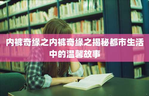 内裤奇缘之内裤奇缘之揭秘都市生活中的温馨故事