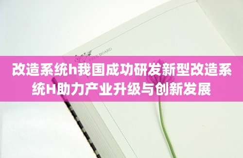 改造系统h我国成功研发新型改造系统H助力产业升级与创新发展