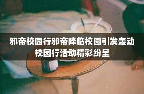 邪帝校园行邪帝降临校园引发轰动校园行活动精彩纷呈