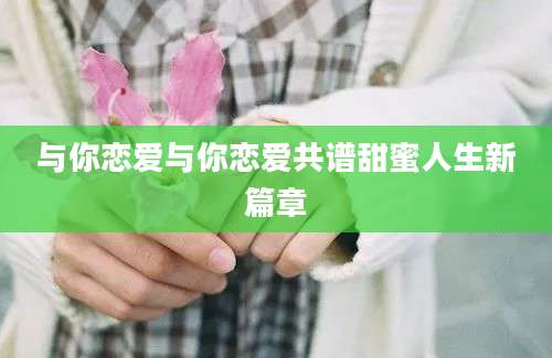 与你恋爱与你恋爱共谱甜蜜人生新篇章