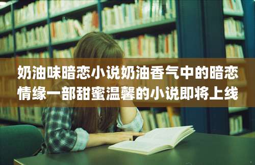 奶油味暗恋小说奶油香气中的暗恋情缘一部甜蜜温馨的小说即将上线