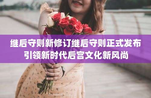 继后守则新修订继后守则正式发布引领新时代后宫文化新风尚