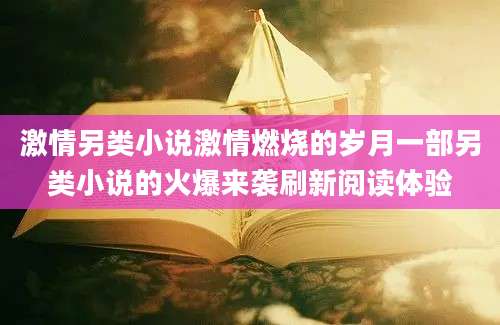 激情另类小说激情燃烧的岁月一部另类小说的火爆来袭刷新阅读体验