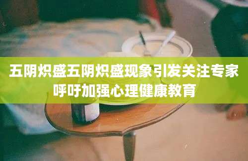 五阴炽盛五阴炽盛现象引发关注专家呼吁加强心理健康教育