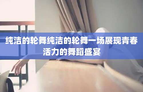 纯洁的轮舞纯洁的轮舞一场展现青春活力的舞蹈盛宴