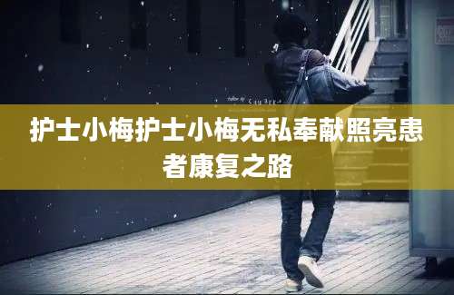护士小梅护士小梅无私奉献照亮患者康复之路