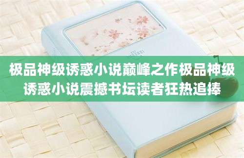 极品神级诱惑小说巅峰之作极品神级诱惑小说震撼书坛读者狂热追捧