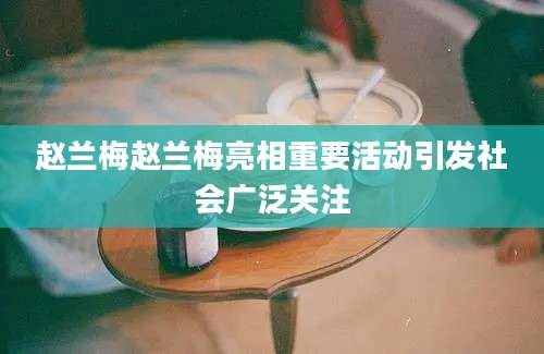 赵兰梅赵兰梅亮相重要活动引发社会广泛关注
