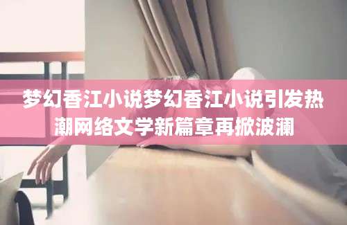 梦幻香江小说梦幻香江小说引发热潮网络文学新篇章再掀波澜