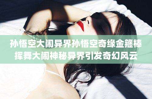 孙悟空大闹异界孙悟空奇缘金箍棒挥舞大闹神秘异界引发奇幻风云